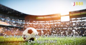 Cách Đọc Kèo Chấp 1.5 Đơn Giản, Dễ Hiểu Cho Người Mới