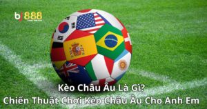 Kèo Châu Âu Là Gì? Chiến Thuật Chơi Kèo Châu Âu Cho Anh Em Cược Thủ